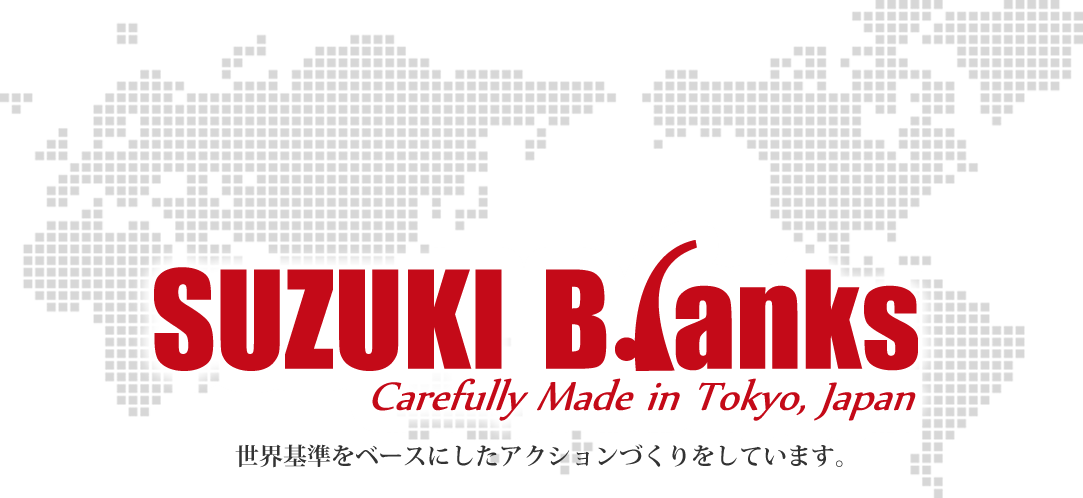 SUZUKI Blanks Carefully Made in Tokyo,Japan 世界基準をベースにしたアクションづくりをしています